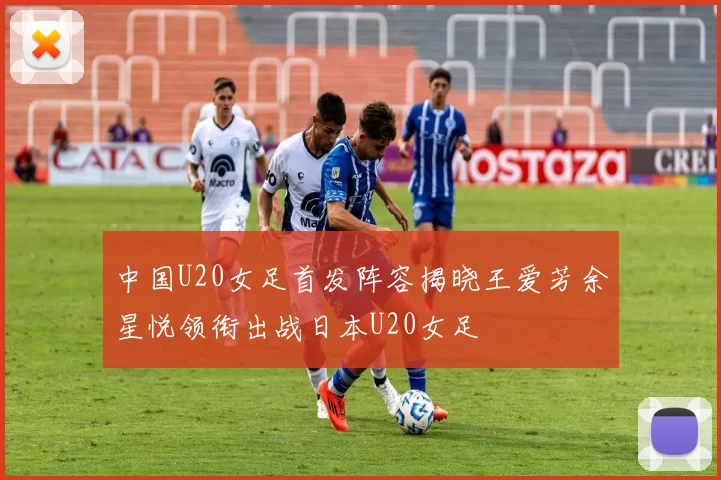 中国U20女足首发阵容揭晓王爱芳余星悦领衔出战日本U20女足