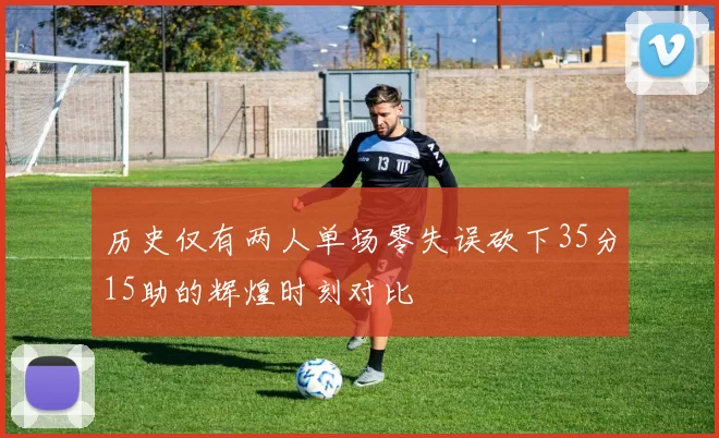 历史仅有两人单场零失误砍下35分15助的辉煌时刻对比