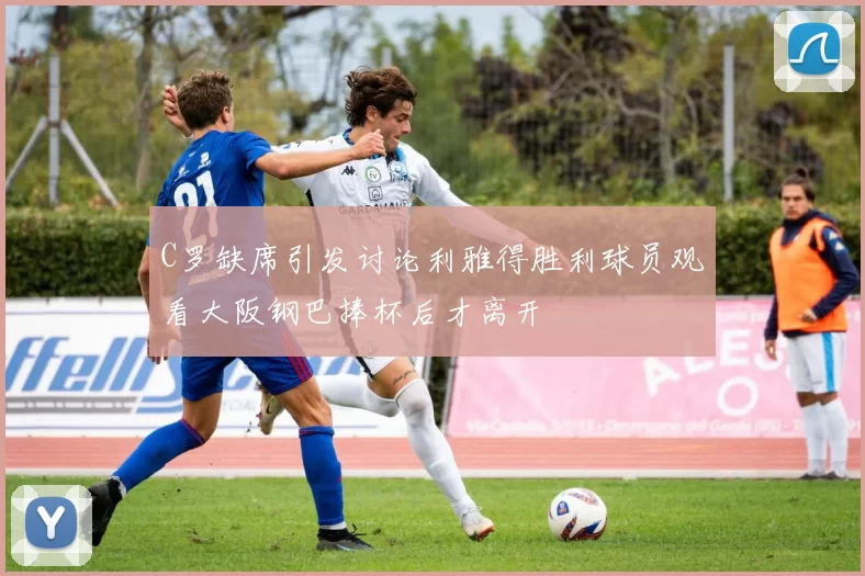 C罗缺席引发讨论利雅得胜利球员观看大阪钢巴捧杯后才离开