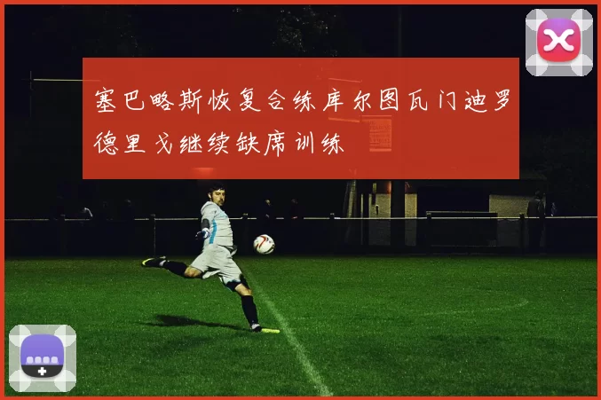 塞巴略斯恢复合练库尔图瓦门迪罗德里戈继续缺席训练