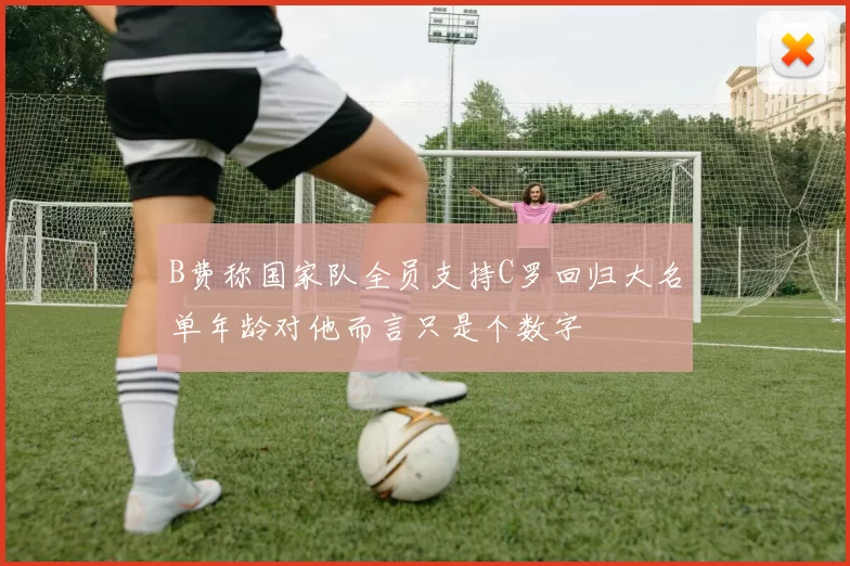 B费称国家队全员支持C罗回归大名单年龄对他而言只是个数字
