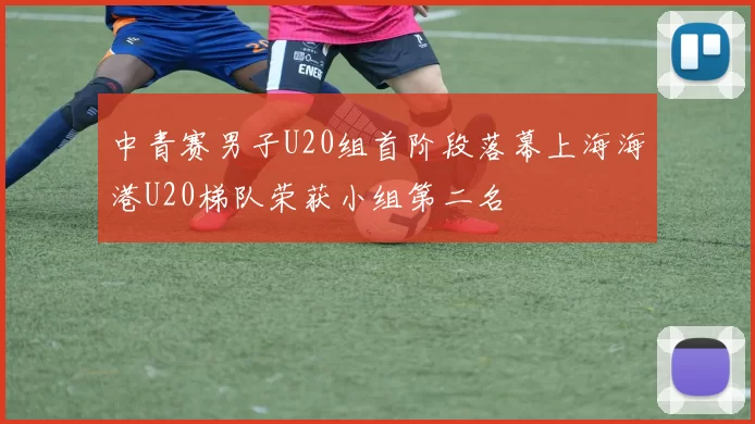 中青赛男子U20组首阶段落幕上海海港U20梯队荣获小组第二名
