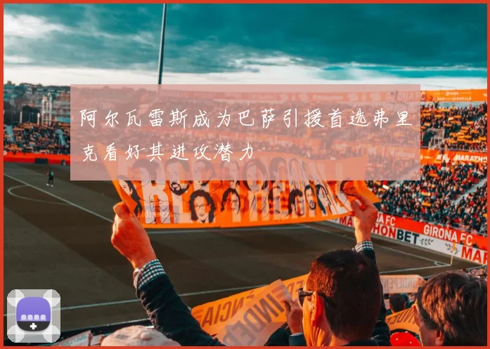 阿尔瓦雷斯成为巴萨引援首选弗里克看好其进攻潜力