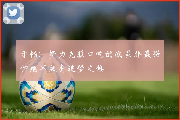 于帕：努力克服口吃的我虽非最强但绝不放弃追梦之路