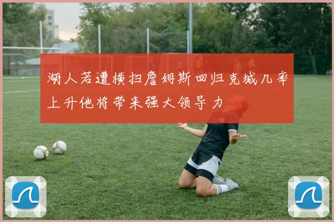 湖人若遭横扫詹姆斯回归克城几率上升他将带来强大领导力