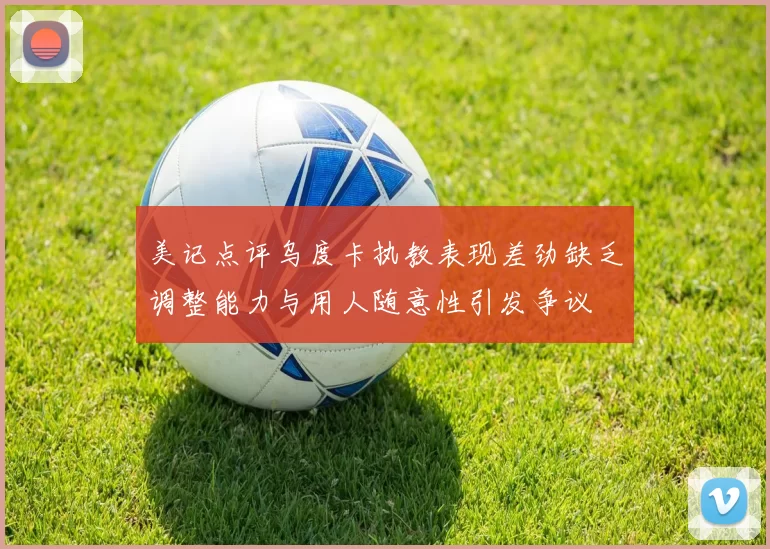 美记点评乌度卡执教表现差劲缺乏调整能力与用人随意性引发争议