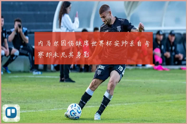 内马尔因伤缺席世界杯安帅亲自考察却未见其身影
