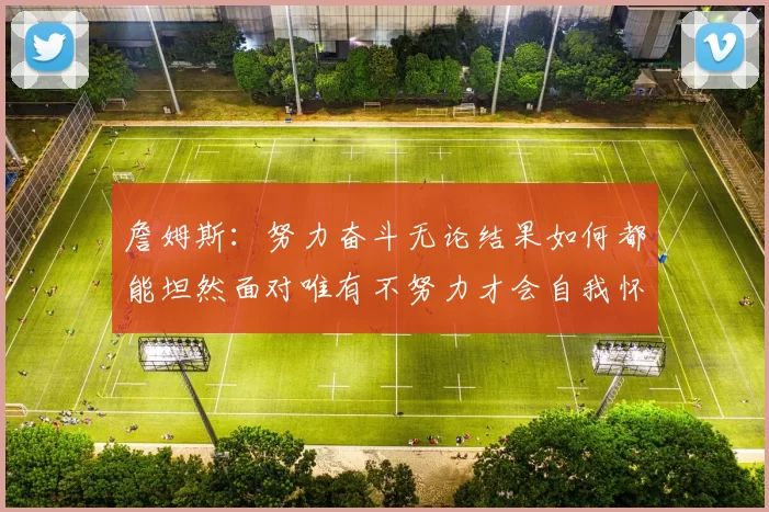 詹姆斯：努力奋斗无论结果如何都能坦然面对唯有不努力才会自我怀疑