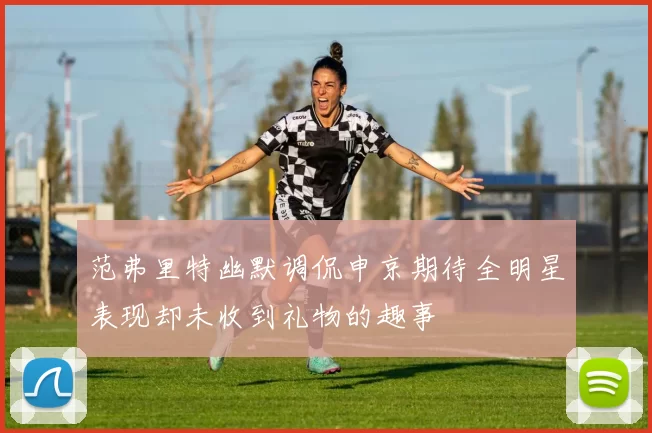 范弗里特幽默调侃申京期待全明星表现却未收到礼物的趣事