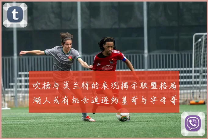 吹杨与莫兰特的表现揭示联盟格局湖人或有机会追逐约基奇与字母哥