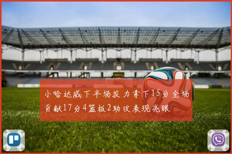 小哈达威下半场发力拿下15分全场贡献17分4篮板2助攻表现亮眼