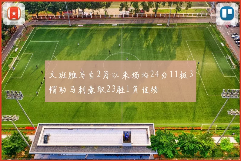 文班雅马自2月以来场均24分11板3帽助马刺豪取23胜1负佳绩
